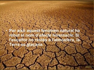 Per això aquest fenomen natural ha rebut el nom d' efecte hivernacle.  Si l'escalfor no restés a l'atmosfera, la Terra es glaçaria.   