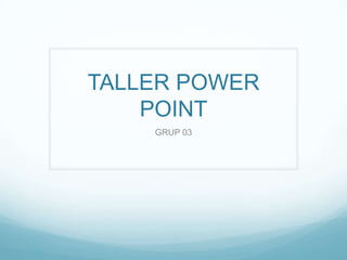 TALLER POWER
    POINT
    GRUP 03
 