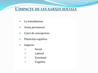 L’IMPACTE DE LES XARXES SOCIALS
 La inmediatessa
 Avanç permanent
 Canvi de concepcions
 Plasticitat cognitiva
 Impacte:
 Social
 Laboral
 Econòmic
 Cognitiu
 