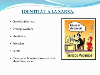 IDENTITAT A LA XARXA.
 Què és la identitat
 Cyborgs i avatars
 Identitat 2.0
 Privacitat
 Perills
 Claus per al bon funcionament de la
identitat en xarxa
 