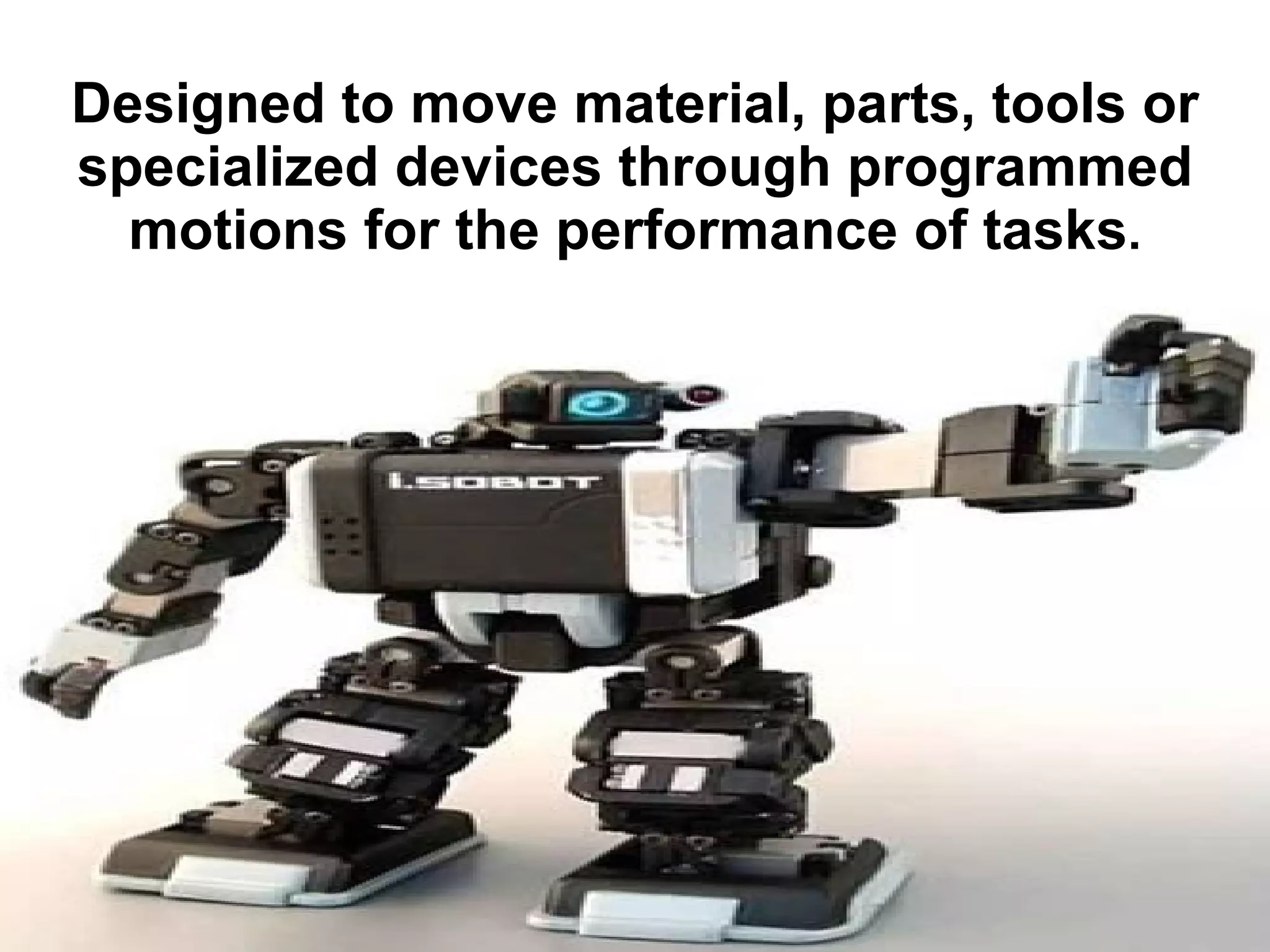 Designed to move material, parts, tools or specialized devices through programmed motions for the performance of tasks . 