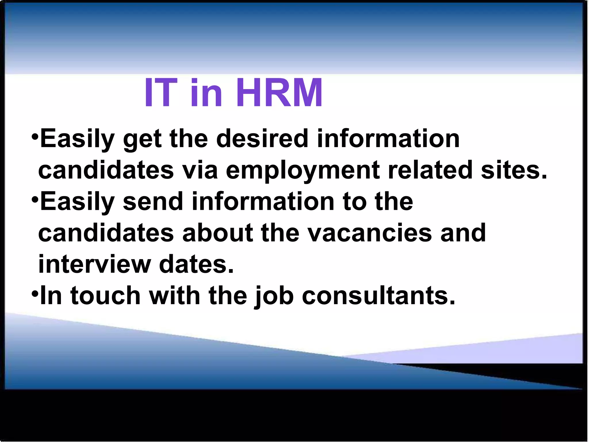 Easily get the desired information  candidates via employment related sites. Easily send information to the  candidates about the vacancies and  interview dates. In touch with the job consultants. IT in HRM 