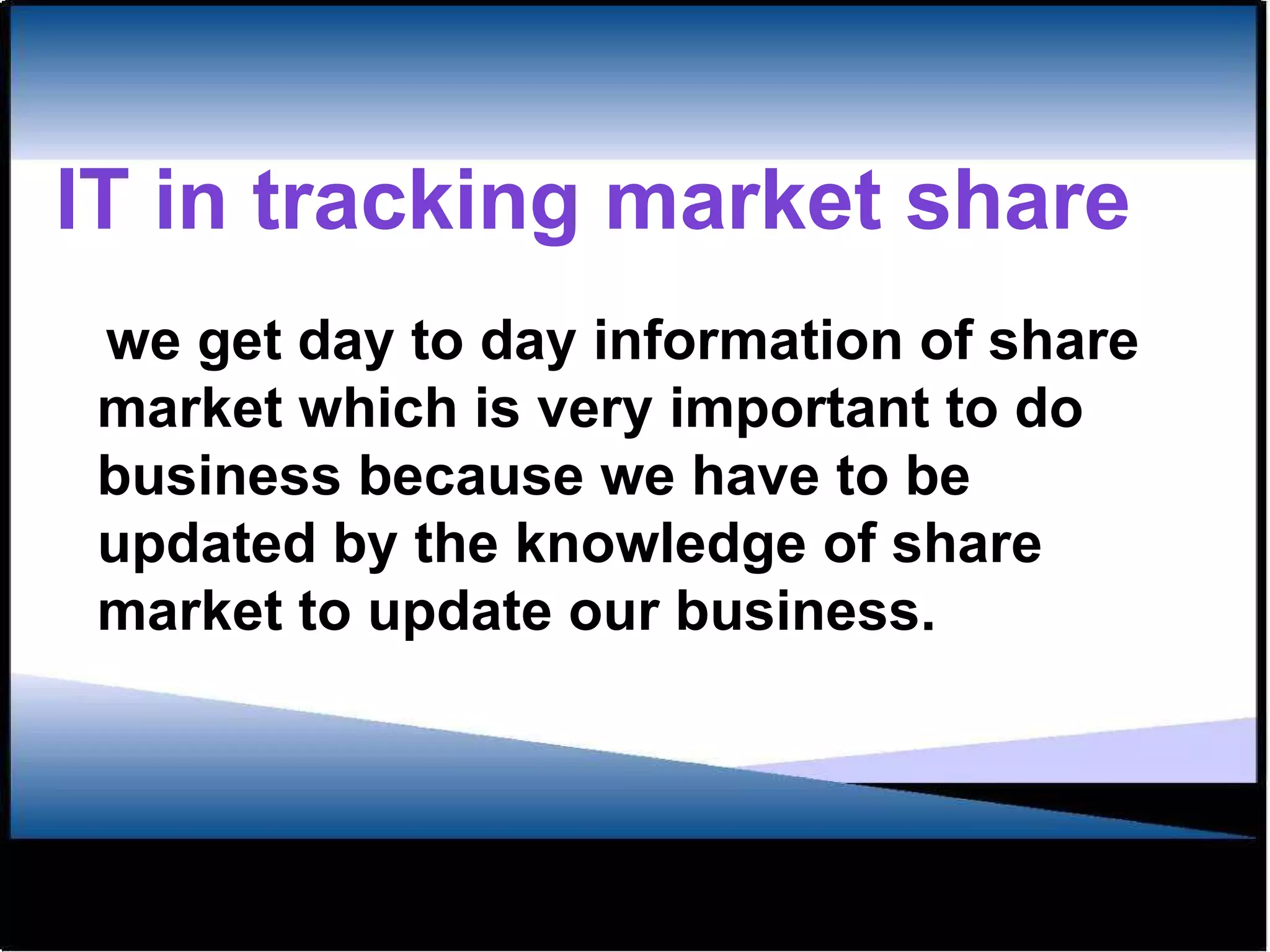 IT in tracking market share we get day to day information of share market which is very important to do business because we have to be updated by the knowledge of share market to update our business. 