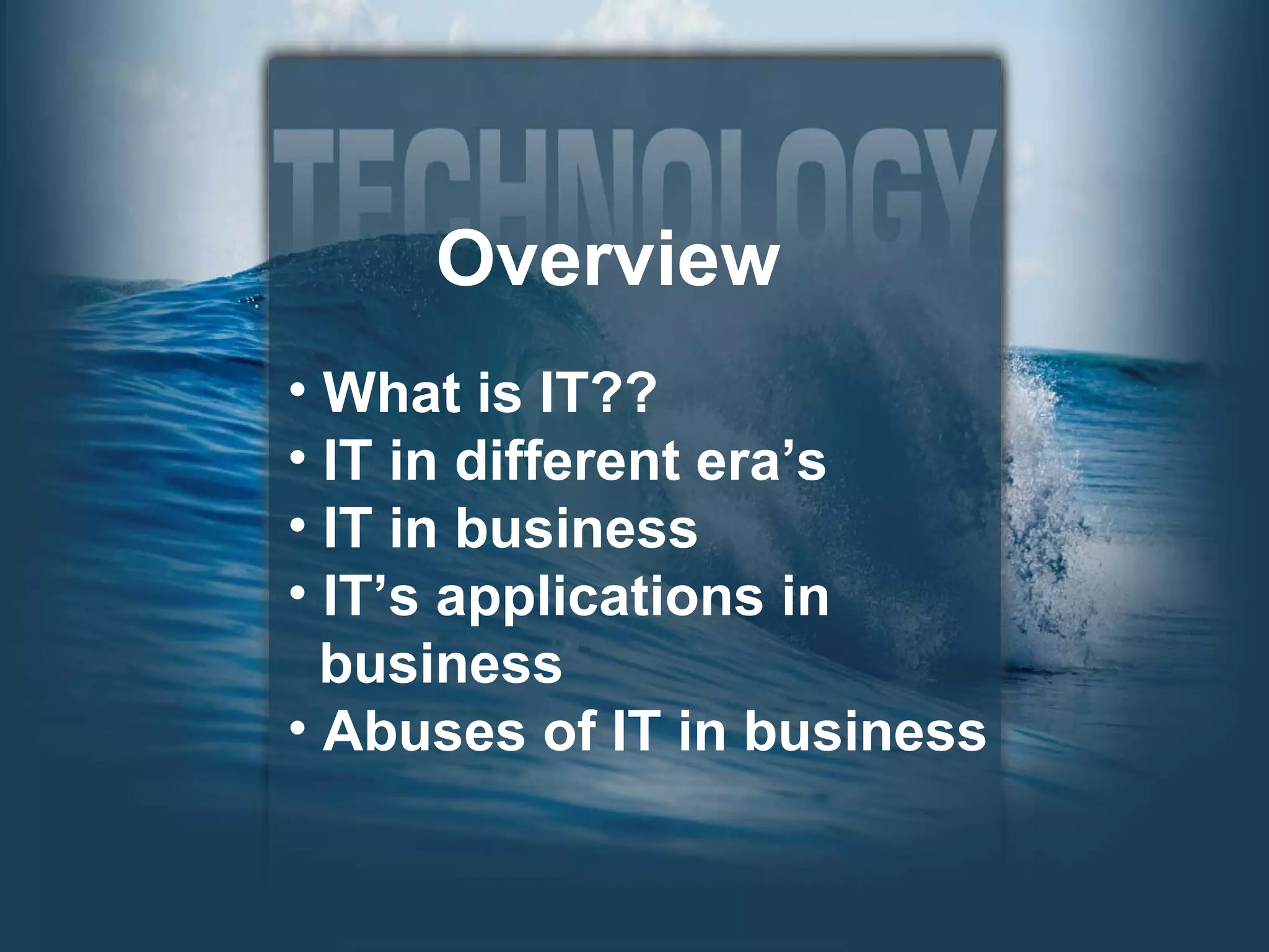 Overview What is IT?? IT in different era’s IT in business IT’s applications in  business Abuses of IT in business 