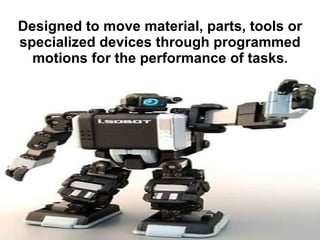 Designed to move material, parts, tools or specialized devices through programmed motions for the performance of tasks . 