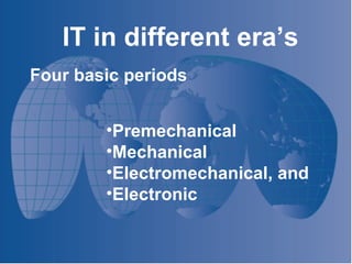 IT in different era’s Four basic periods Premechanical Mechanical Electromechanical, and Electronic 