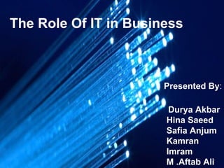 The Role Of IT in Business Presented By : Durya Akbar Hina Saeed Safia Anjum Kamran Imram  M .Aftab Ali 