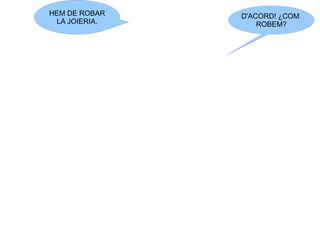 HEM DE ROBAR
LA JOIERIA.
D'ACORD! ¿COM
ROBEM?