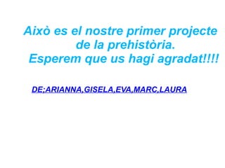 Això es el nostre primer projecte
de la prehistòria.
Esperem que us hagi agradat!!!!
DE;ARIANNA,GISELA,EVA,MARC,LAURA
 