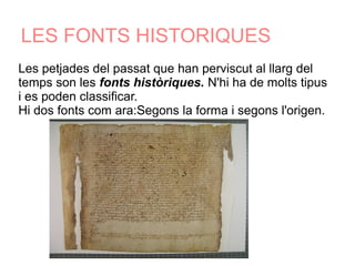 LES FONTS HISTORIQUES
Les petjades del passat que han perviscut al llarg del
temps son les fonts històriques. N'hi ha de molts tipus
i es poden classificar.
Hi dos fonts com ara:Segons la forma i segons l'origen.
 