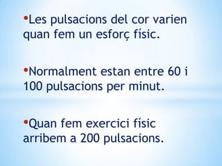 •Les pulsacions del cor varien
quan fem un esforç físic.

•Normalment estan entre 60 i
100 pulsacions per minut.

•Quan fem exercici físic

arribem a 200 pulsacions.

 