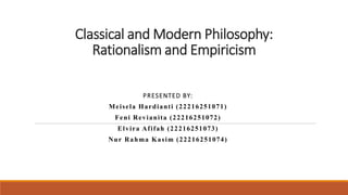 Classical and Modern Philosophy:
Rationalism and Empiricism
PRESENTED BY:
Meisela Hardianti (22216251071)
Feni Revianita (22216251072)
Elvira Afifah (22216251073)
Nur Rahma Kasim (22216251074)
 