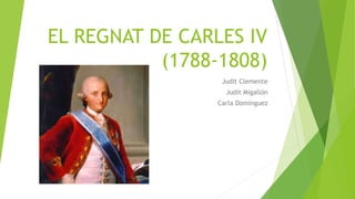 EL REGNAT DE CARLES IV
(1788-1808)
Judit Clemente
Judit Migallón
Carla Domínguez
 