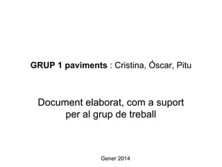 GRUP 1 paviments : Cristina, Óscar, Pitu
Document elaborat, com a suport 
per al grup de treball
Gener 2014
 