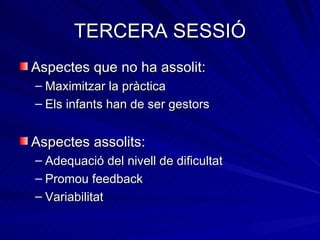 TERCERA SESSIÓ
Aspectes que no ha assolit:
– Maximitzar la pràctica
– Els infants han de ser gestors


Aspectes assolits:
– Adequació del nivell de dificultat
– Promou feedback
– Variabilitat
 