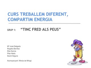 CURS TREBALLEM DIFERENT,
COMPARTIM ENERGIA

GRUP 1:        “TINC FRED ALS PEUS”



Mª José Delgado
Rogelio Benítez
Rita Garcia
Pilar Nieto
David Segura

Acompanyant: Mireia de Mingo
 