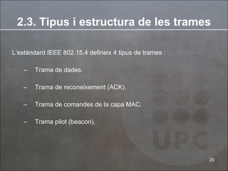 L’estàndard IEEE 802.15.4 defineix 4 tipus de trames : Trama de dades. Trama de reconeixement (ACK). Trama de comandes de la capa MAC. Trama pilot (beacon). 2.3. Tipus i estructura de les trames 