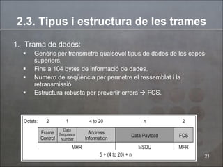 Trama de dades: Genèric per transmetre qualsevol tipus de dades de les capes superiors. Fins a 104 bytes de informació de dades. Numero de seqüència per permetre el ressemblat i la retransmissió. Estructura robusta per prevenir errors    FCS. 2.3. Tipus i estructura de les trames 