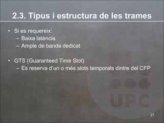 Si es requereix: Baixa latència Ample de banda dedicat  GTS (Guaranteed Time Slot) Es reserva d’un o més slots temporals dintre del CFP 2.3. Tipus i estructura de les trames 