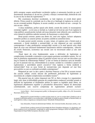 ţările europene asupra semnificaţiei cuvântului reglare şi autonomia lucrului pe care îl
     desemnează: denumeşte el, da sau nu, o formă, o funcţie a normativităţii, distinctă de cele
     la care ne duc la ideea de reglementare21?
            Din examinarea doctrinei occidentale, se lasă impresia că există două opinii
     diferite. Prima constă în a pretinde sau în a lăsa să se înţeleagă că reglarea nu există, că
     nu are existenţă juridică. Reglarea, în aceste condiţii, nu este decât un non - concept. Ea
     este un non - obiect.
            A doua modalitate, perfect opusă celei dintâi, constă din contră, în recunoaşterea
     existenţei reglării – cu tot ceea ce include ea. Luând act de locul pe care îl are reglarea în
     viaţa publică, această poziţie include sub noua denumire toate tehnicile care contribuie în
     orice măsură la stabilirea cadrului normativ de funcţionare a colectivităţii.
            Două poziţii extreme: pentru una dintre ele, totul este reglare, inclusiv adoptarea
     normelor juridice cu caracter primar, iar pentru cealaltă nu semnifică nimic.
            In ciuda acestor poziţii extreme, se pare, totuşi, că reglarea este o formă nouă şi
     autonomă, o formă modernă a normativităţii: ea este răspunsul pe care societăţile
     contemporane îl aduc problemelor normativităţii sociale şi în mod special celor două
     tipuri de crize care afectează fundamental funcţionarea statelor contemporane, (dincolo
     de crizele financiare, economice sau sociale care ne traversează astăzi şi care sunt
     consecinţa).
             Două tipuri de crize fundamentale: aceea a deficitului de legitimitate şi
     complexitatea crescândă a sistemelor ce pot asigura gestiunea societăţilor noastre. Nu voi
     intra în detalierea argumentelor aduse în sprijinul acestei teze pe care am dezvoltat-o pe
     larg în Tratatul de Administrație Publică22 și mă voi limita să sintetizez seria de întrebări
     pe care le puneam mai sus, reformulându-le și anume: asistăm la o extindere a puterii de
     reglementare a autorităţilor puterii executive? Este reglarea o forma modernă a
     normativităţii? Este ea acea formă de normativitate care răspunde cel mai bine
     provocărilor cu care se confruntă societăţile contemporane?
            Răspunsul pe care l-a dat o parte a doctrinei franceze a fost DA şi aceasta tocmai
     din cauzele arătate: crizele născute din problemele deficitului de legitimitate şi
     necesitatea de a stăpâni complexitatea societăţilor noastre23.
            Din punctul meu de vedere răspunsul este NU și, fără a recurge la o argumentare
     largă, relev doar că dificultățile generate de complexitatea conducerii societății actuale și
     deficitul de legitimitate al dizidenților politici în raport cu legitățile pieții libere, nu
     legitimează abandonarea regulilor și procedurilor democratice impuse de democrația
     constituțională, care rezervă competența de reglementare primară exclusiv
                                                                                                                                                                                              
                Lucica Matei – Noul management public, în Management public, ediţia a II-a, Ed. Economică,
                   

     Bucureşti, 2006, p. 125.
21
              Răspunsul la această întrebare va trebui să ţină seama că „nici un cuvânt dintr-o limbă nu este și

     nu poate fi echivalent perfect cu un cuvânt dintr-o altă limbă, că există un geniu al limbii, al fiecărei limbi, un
     mod rigid de a vedea, a organiza și a interpreta lumea” (Humbold, Woltansichten).
22
                      Ioan Alexandru, Tratat de Administraţie Publică, Ed. Universul Juridic, București, 2008, p. 730
23
              Gérard Timsit, profesor emerit al Universităţii din Paris I Panthéon-Sorbonne. La régulation, une

     forme moderne de la normativité?, conferinţă în cadrul programului Dialoguri EPLO la SNSPA (EPLO =
     Organizaţia de Drept Public European), Bucureşti, 2008.


                                                                                                                                                                                11
 