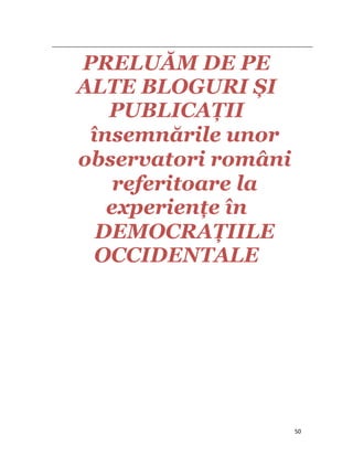                                                                                                                                                                                          


                 PRELUĂM DE PE
                 ALTE BLOGURI ȘI
                    PUBLICAŢII
                  însemnările unor
                 observatori români
                     referitoare la
                    experienţe în
                   DEMOCRAŢIILE
                   OCCIDENTALE




                                                                                                                                                                           50
 
