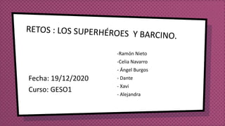 RETOS : LOS SUPERHÉROES Y BARCINO.
Fecha: 19/12/2020
Curso: GESO1
-Ramón Nieto
-Celia Navarro
- Ángel Burgos
- Dante
- Xavi
- Alejandra
 
