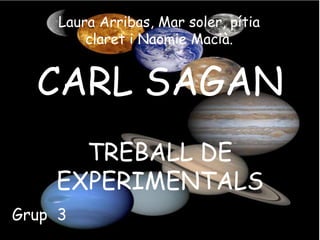 Laura Arribas, Mar soler, pítia
         claret i Naomie Macià.


  CARL SAGAN
      TREBALL DE
    EXPERIMENTALS
Grup 3
 