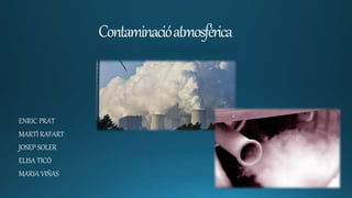 Contaminacióatmosfèrica
ENRIC PRAT
MARTÍ RAFART
JOSEP SOLER
ELISA TICÓ
MARIA VIÑAS
 