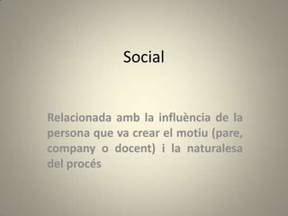 Social


Relacionada amb la influència de la
persona que va crear el motiu (pare,
company o docent) i la naturalesa
del procés
 
