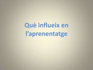 Què influeix en
l’aprenentatge
 