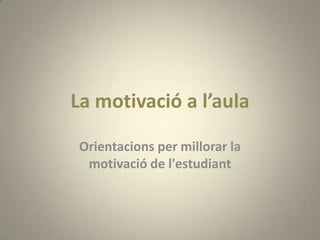 La motivació a l’aula

 Orientacions per millorar la
  motivació de l'estudiant
 