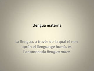Llengua materna


La llengua, a través de la qual el nen
    aprèn el llenguatge humà, és
      l'anomenada llengua mare
 
