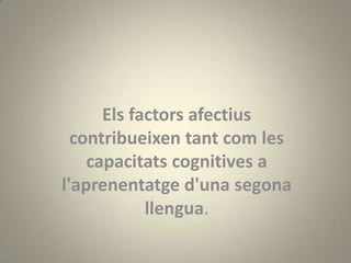 Els factors afectius
  contribueixen tant com les
    capacitats cognitives a
l'aprenentatge d'una segona
            llengua.
 