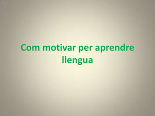 Com motivar per aprendre
        llengua
 