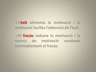 L’èxit alimenta la motivació i la
motivació facilita l’obtenció de l’èxit.
El fracàs redueix la motivació i la
manca de motivació condueix
inevitablement al fracàs.
 