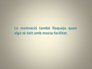 La motivació també flaqueja quan
algú té èxit amb massa facilitat.
 