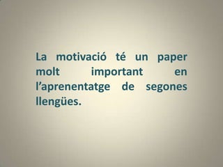 La motivació té un paper
molt       important   en
l’aprenentatge de segones
llengües.
 
