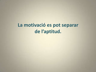 La motivació es pot separar
       de l’aptitud.
 