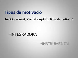 Tipus de motivació
Tradicionalment, s’han distingit dos tipus de motivació




   •INTEGRADORA

                            •INSTRUMENTAL
 