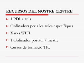 RECURSOS DEL NOSTRE CENTRE 1 PDI / aula Ordinadors per a les aules específiques Xarxa WIFI 1 Ordinador portàtil / mestre Cursos de formació TIC 