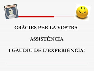 GRÀCIES PER LA VOSTRA  ASSISTÈNCIA I GAUDIU DE L’EXPERIÈNCIA! 