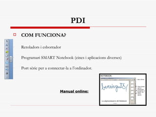 PDI COM FUNCIONA? Retoladors i esborrador Programari SMART Notebook (eines i aplicacions diverses) Port sèrie per a connectar-la a l’ordinador . Manual online:   