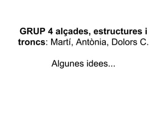 GRUP 4 alçades, estructures i
troncs: Martí, Antònia, Dolors C.
Algunes idees...
 