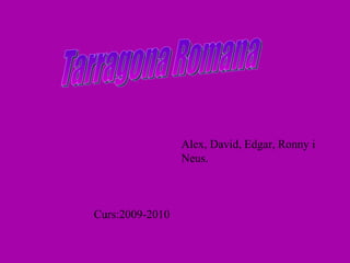 Tarragona Romana Alex, David, Edgar, Ronny i Neus. Curs:2009-2010 