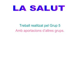 Treball realitzat pel Grup 5 Amb aportacions d’altres grups. LA SALUT 