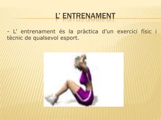 L’ ENTRENAMENT
- L’ entrenament és la pràctica d’un exercici físic i
tècnic de qualsevol esport.

 