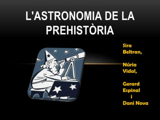 L'ASTRONOMIA DE LA
    PREHISTÒRIA
                Sira
                Beltran,

                Núria
                Vidal,

                Gerard
                Espinal
                   i
                Dani Nova
 