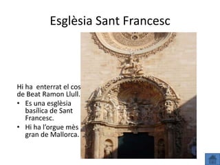Esglèsia Sant Francesc



Hi ha enterrat el cos
de Beat Ramon Llull.
• Es una esglèsia
   basílica de Sant
   Francesc.
• Hi ha l’orgue mès
   gran de Mallorca.
 