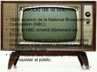 Aparició de la televisió 1929: aparició de la National Broadcasting Corporation (NBC) 1939: la NBC emetrà diàriament als EEUU. Una dècada més tard es multiplicaren les televisions a les cases i disminuí en picat l’assistència al cine. Intent frustrat dels estudis en  l’intent de reconquistar al públic. 