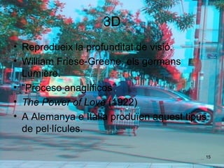 3D Reprodueix la profunditat de visió. William Friese-Greene, els germans Lumière. “ Proceso anaglíficos” The Power of Love  (1922) A Alemanya e Itàlia produïen aquest tipus de pel·lícules. 